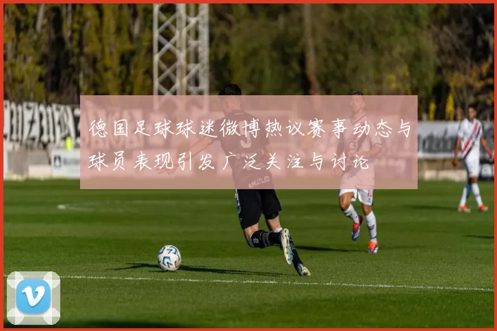 德国足球球迷微博热议赛事动态与球员表现引发广泛关注与讨论