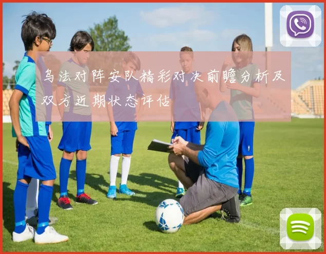 乌法对阵安队精彩对决前瞻分析及双方近期状态评估