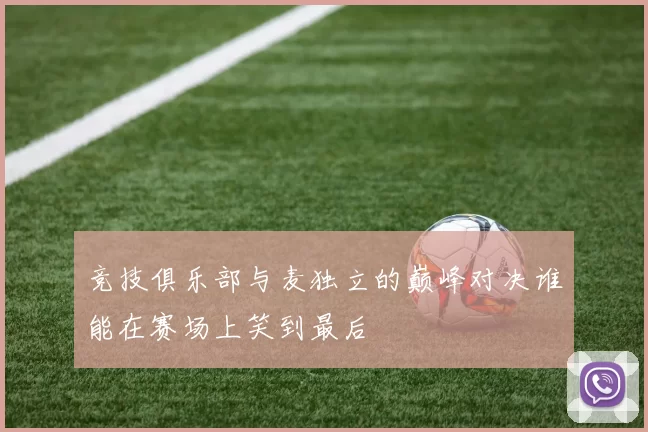 竞技俱乐部与麦独立的巅峰对决谁能在赛场上笑到最后
