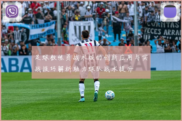 足球教练员战术板的创新应用与实战技巧解析助力球队战术提升