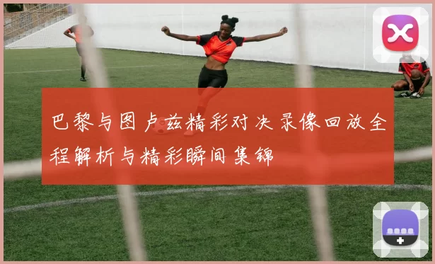 巴黎与图卢兹精彩对决录像回放全程解析与精彩瞬间集锦