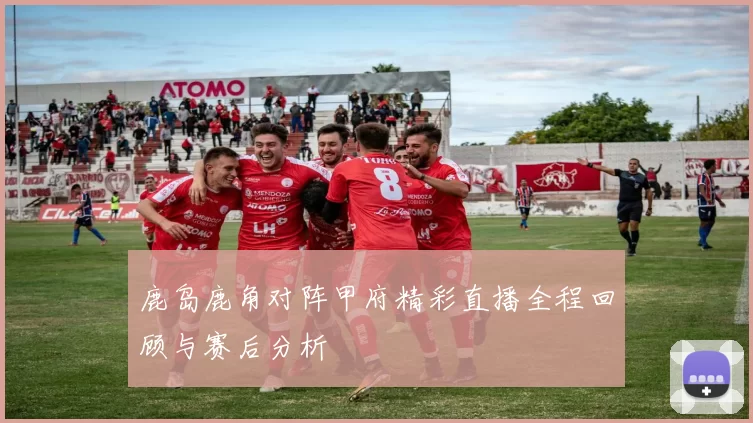 鹿岛鹿角对阵甲府精彩直播全程回顾与赛后分析