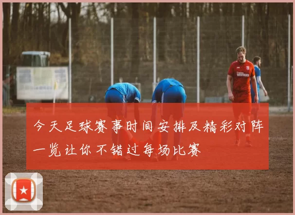 今天足球赛事时间安排及精彩对阵一览让你不错过每场比赛