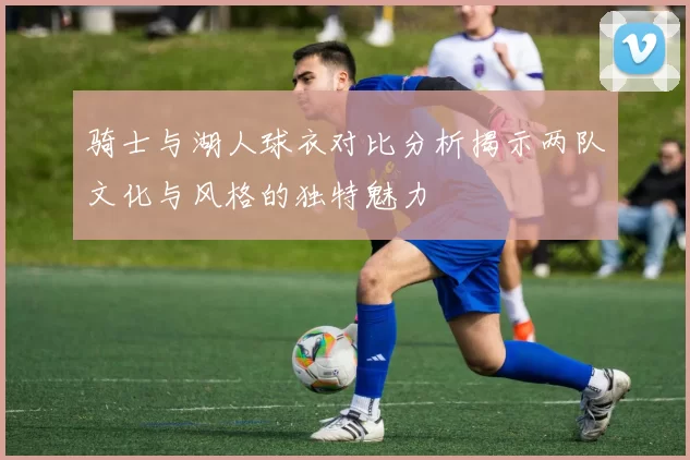 骑士与湖人球衣对比分析揭示两队文化与风格的独特魅力