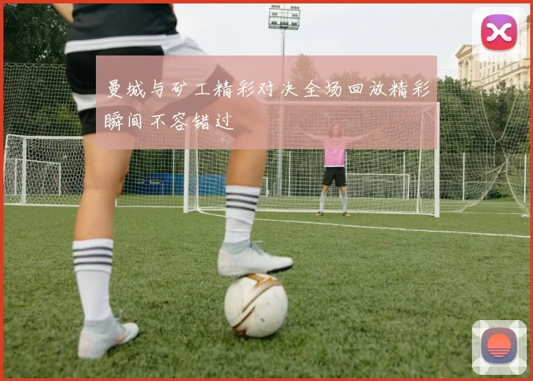 曼城与矿工精彩对决全场回放精彩瞬间不容错过
