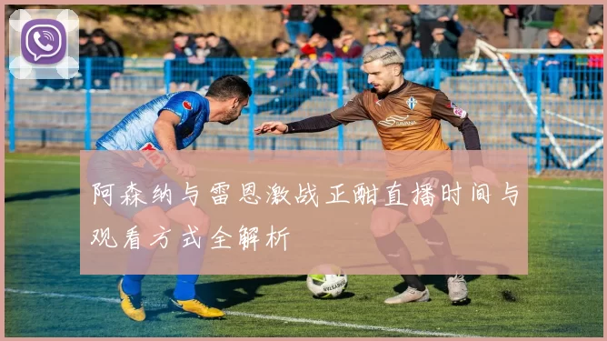 阿森纳与雷恩激战正酣直播时间与观看方式全解析