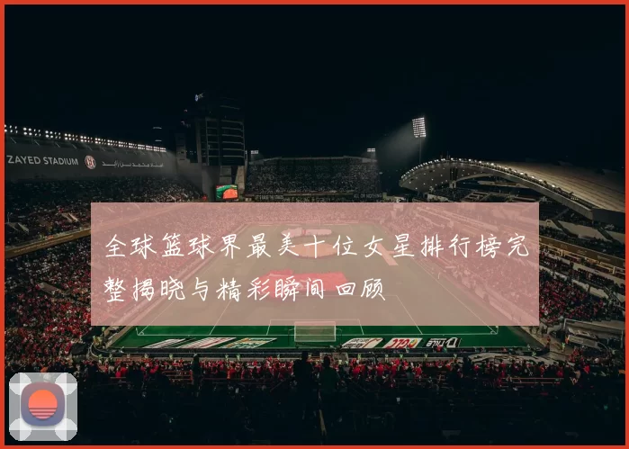 全球篮球界最美十位女星排行榜完整揭晓与精彩瞬间回顾
