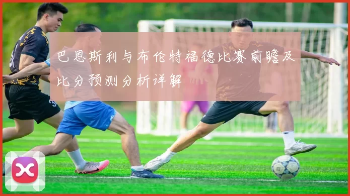 巴恩斯利与布伦特福德比赛前瞻及比分预测分析详解