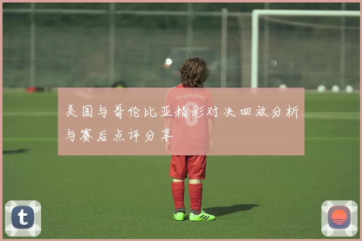 美国与哥伦比亚精彩对决回放分析与赛后点评分享