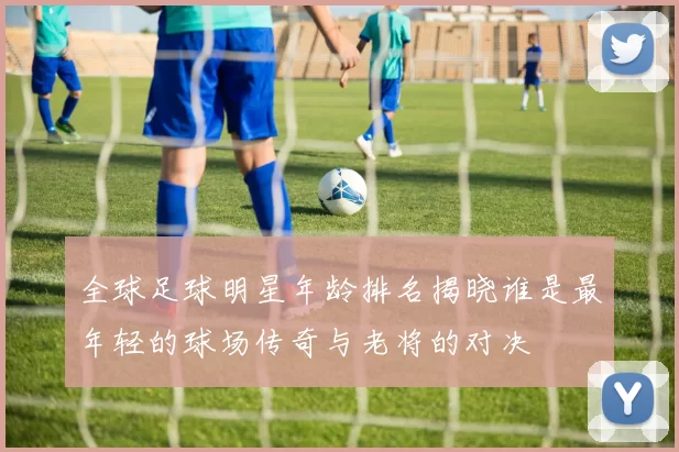 全球足球明星年龄排名揭晓谁是最年轻的球场传奇与老将的对决