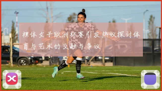裸体女子欧洲杯赛引发热议探讨体育与艺术的交融与争议