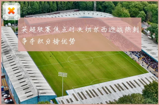 英超联赛焦点对决切尔西迎战热刺争夺积分榜优势