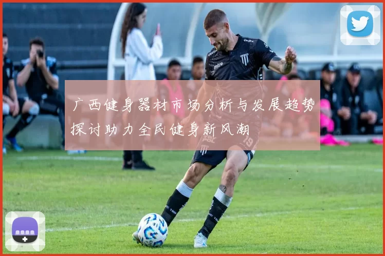 广西健身器材市场分析与发展趋势探讨助力全民健身新风潮